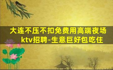 大连不压不扣免费用高端夜场ktv招聘-生意巨好包吃住