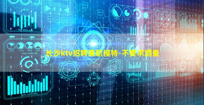长沙ktv招聘兼职模特-不要求酒量