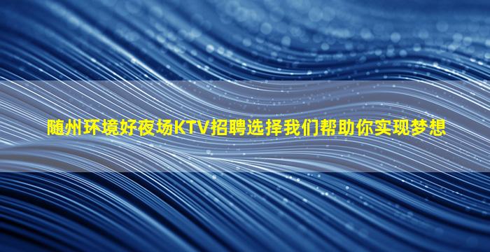 随州环境好夜场KTV招聘选择我们帮助你实现梦想